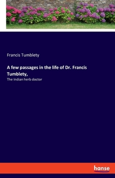 A Few Passages In The Life Of Dr. Francis Tumblety: The Indian Herb Doctor, Including His Experience In The Old Capitol Prison, To Which He Was ... Order Of Edwin Stanton, Secretary Of War....