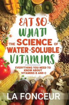 Eat So What! The Science of Water-Soluble Vitamins: Everything You Need to Know About Vitamins B and C (Eat So What! Nutrition Guides for Healthy Living)