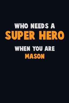 Who Need A SUPER HERO, When You Are Mason: 6X9 Career  Pride 120 pages Writing Notebooks