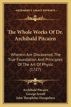 Paperback The Whole Works Of Dr. Archibald Pitcairn: Wherein Are Discovered, The True Foundation And Principles Of The Art Of Physic (1727) Book