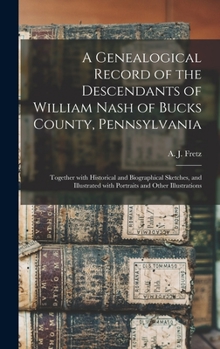 A genealogical record of the descendants of William Nash of Bucks County, Pennsylvania : together with historical and biographical sketches, and illustrated with portraits and other illustrations 1903