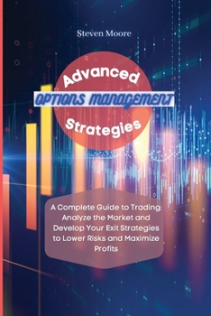 Paperback Advanced Options Management Strategies: A Complete Guide to Trading: Analyze the Market and Develop Your Exit Strategies to Lower Risks and Maximize P Book