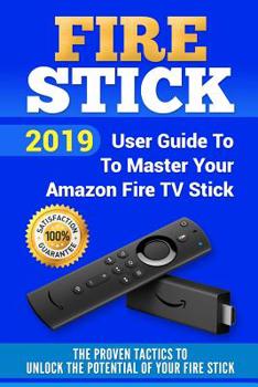 Fire Stick: 2019 User Guide To Master Your Amazon Fire TV Stick. The Proven Tactics to Unlock the Potential of Your Fire stick