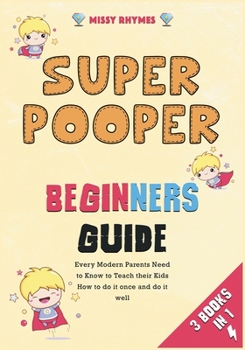 Super Pooper Beginners Guide [3 in 1]: Every Modern Parents Need to Know to Teach their Kids How to do it once and do it well