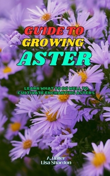 Paperback Guide to Growing Asters: Learn what to do well to cultivate enchanting Asters Book