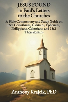 JESUS FOUND IN PAUL’S LETTERS TO THE CHURCHES: A Bible Commentary and Study Guide on 1&2 Corinthians, Galatians, Ephesians, Philippians, Colossians, and 1&2 Thessalonians (Jesus Found in the Bible)