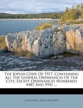 Paperback The Joplin Code Of 1917, Containing All The General Ordinances Of The City, Except Ordinances Numbered 4487 And 5941 ... Book