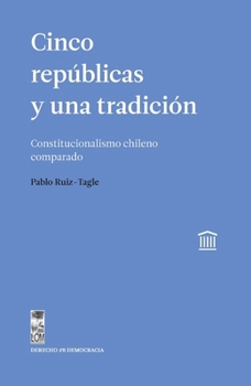 Cinco repúblicas y una tradición: Constitucionalismo chileno comparado (Spanish Edition)