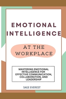 EMOTIONAL INTELLIGENCE AT THE WORKPLACE: Mastering Emotional Intelligence for Effective Communication, Collaboration, and Leadership