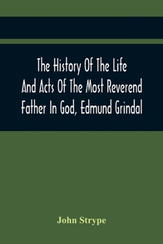 Paperback The History Of The Life And Acts Of The Most Reverend Father In God, Edmund Grindal, The First Bishop Of London, And The Second Archbishop Of York And Book