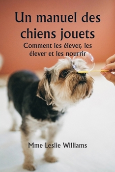 Un manuel des chiens jouets Comment les élever, les élever et les nourrir (French Edition)