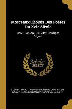 Morceaux Choisis Des Po�tes Du Xvie Si�cle: Marot, Ronsard, Du Bellay, d'Aubign�, R�gnier