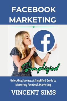 Paperback Facebook Marketing Simplified: Unlocking Success: A Simplified Guide to Mastering Facebook Marketing Book