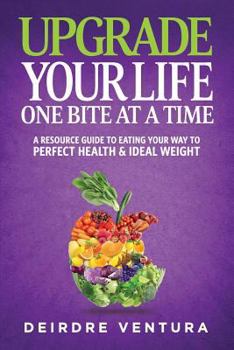 Paperback Upgrade Your Life One Bite At A Time: A Resource Guide To Eating Your Way To Perfect Health & Ideal Weight Book