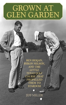 Hardcover Grown at Glen Garden: Ben Hogan, Byron Nelson, and the Little Texas Golf Course That Propelled Them to Stardom Book