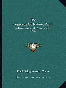 Paperback The Constants Of Nature, Part 5: A Recalculation Of The Atomic Weights (1910) Book