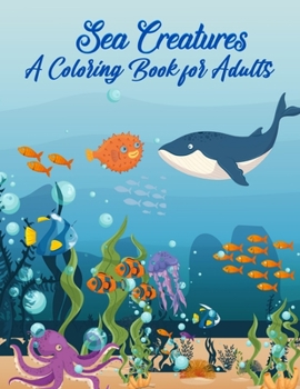 Sea Creatures A Coloring Book For Adults: 50 Realistic Ocean Themes, Tropical Fish and Underwater Landscapes Designs for Coloring Stress Relieving