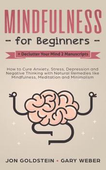 Mindfulness for Beginners + Declutter Your Mind 2 Manuscripts: How to Cure Anxiety, Stress, Depression and Negative Thinking with Natural Remedies Like Mindfulness, Meditation and Minimalism