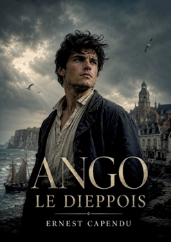 Ango le Dieppois: Un récit historique d'Ernest Capendu plongeant dans le Dieppe du XVIe siècle, où Jean Ango, armateur normand, façonne le commerce ... et péripéties marines. (French Edition)