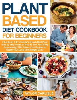 Plant Based Diet Cookbook for Beginners: 2 Books in 1- Dr. Carlisle's Smash Meal Plan- Step by Step Guide on How to Slim Your Body Consistently- 250+ Stress-Free Recipes to Reach Your Long-Term Weight