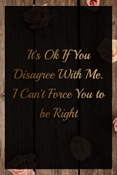 It's Ok If You Disagree With Me. I Can't Force You to be Right Humorous Minimalist Lined Notebook: Undated Daily Planner for Personal and Business ... to Get Organized (9 x 6 inches 120 pages)