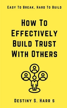 How To Effectively Build Trust With Others: Easy To Break, Hard To Build (Leadership Principles) B0CNCYQ4CR Book Cover