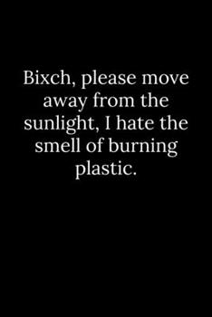 Bixch, Please Move Away from the Sunlight, I Hate the Smell of Burning Plastic