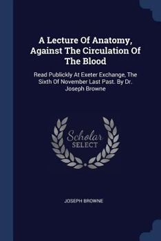 Paperback A Lecture Of Anatomy, Against The Circulation Of The Blood: Read Publickly At Exeter Exchange, The Sixth Of November Last Past. By Dr. Joseph Browne Book