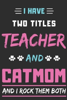 I Have Two Titles Teacher And Cat Mom And I Rock Them Both: lined notebook,Funny Teacher gift