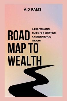 ROAD MAP TO WEALTH: A PROFESSIONAL GUIDE FOR CREATING A GENERATIONAL WEALTH