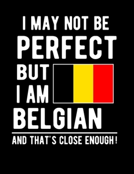 I May Not Be Perfect But I Am Belgian And That's Close Enough!: Funny Notebook 100 Pages 8.5x11 Notebook Belgian Family Heritage Belgium Gifts