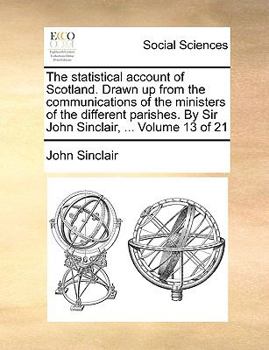 The statistical account of Scotland. Drawn up from the communications of the ministers of the different parishes. By Sir John Sinclair, ... Volume 13 of 21