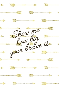 Paperback Show Me How Big Your Brave Is: Notebook Journal Composition Blank Lined Diary Notepad 120 Pages Paperback Golden Arrow Brave Book