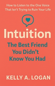 Intuition the Best Friend You Didn't Know You Had : How to Listen to the One Voice That Isn't Trying to Ruin Your Life
