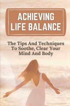 Paperback Achieving Life Balance: The Tips And Techniques To Soothe, Clear Your Mind And Body: Live Mindfully Book