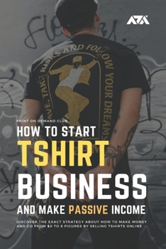 Paperback How to Start Tshirt Business and Make Passive Income: Discover the Exact Strategy About How to Make Money and Go From $0 to 6 Figures by Selling T-shi Book