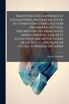 TraitÃ(c) des gÃ(R)tes minÃ(c)raux et m"etallifères, recherche, Ã(c)tude et conditions d'exploitation des minÃ(c)raux utiles, description des ... de l'Ã cole (French Edition)