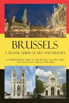 Paperback Brussels - A Travel Guide of Art and History: A comprehensive guide to the historic architecture and art in the capital of Belgium Book