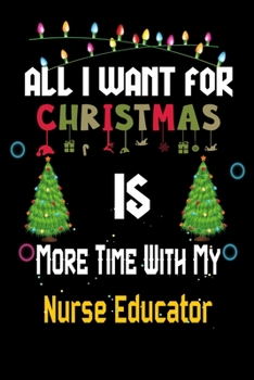 All I want for Christmas is more time with my Nurse Educator: Christmas Gift for Nurse Educator Lovers, Nurse Educator Journal / Notebook / Diary / Thanksgiving & Christmas Gift