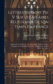 Hardcover Lettres De Saint Pie V Sur Les Affaires Religieuses De Son Temps En France: Addressées À Charles Ix, À Catherine De Médicis, Au Duc D'anjou, Au Cardin [French] Book