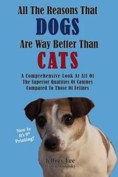 Paperback All The Reasons That Dogs Are Way Better Than Cats: A Comprehensive Look At All Of The Superior Qualities Of Canines Compared To Those Of Felines Book