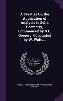 Hardcover A Treatise On the Application of Analysis to Solid Geometry, Commenced by D.F. Gregory, Concluded by W. Walton Book