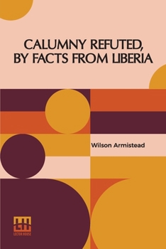 Paperback Calumny Refuted, By Facts From Liberia: With Extracts From The Inaugural Address Of The Coloured President Roberts; An Eloquent Speech Of Hilary Teage Book