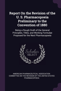 Report On the Revision of the U. S. Pharmacopoeia Preliminary to the Convention of 1880: Being a Rough Draft of the General Principles, Titles, and Working Formulae Proposed for the Next Pharmacopoeia