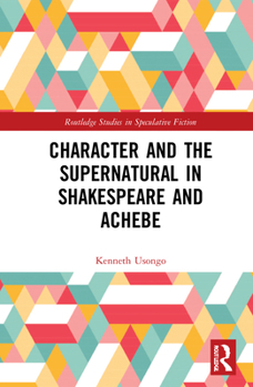 Character and the Supernatural in Shakespeare and Achebe - Book  of the Routledge Studies in Speculative Fiction