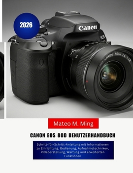 Canon EOS 80D Benutzerhandbuch 2026: Schritt-für-Schritt-Anleitung mit Informationen zu Einrichtung, Bedienung, Aufnahmetechniken, Videoerstellung, ... Mastery Manual Guide) (German Edition)