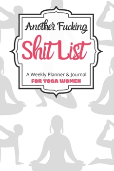 Another Fucking Shit List A Weekly Planner & Journal For Yoga Women: 2020 Funny Swearing Gifts