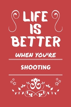 Life Is Better When You're Shooting: Perfect Gag Gift For A Lover Of Shooting | Blank Lined Notebook Journal | 100 Pages 6 X 9 Format | Office Humour And Banter |