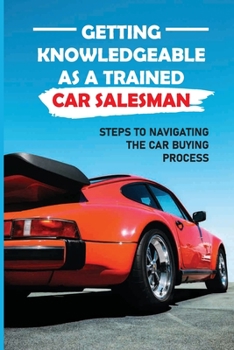 Paperback Getting Knowledgeable As A Trained Car Salesman: Steps To Navigating The Car Buying Process: Advice From A Car Salesman Book