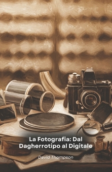 La Fotografia: Dal Dagherrotipo al Digitale: Un percorso storico attraverso invenzioni, tecniche e maestri dell'arte fotografica (Italian Edition)